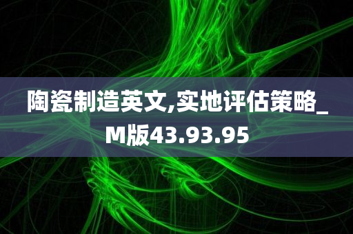 陶瓷制造英文,实地评估策略_M版43.93.95