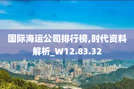 国际海运公司排行榜,时代资料解析_W12.83.32