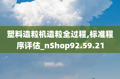 塑料造粒机造粒全过程,标准程序评估_nShop92.59.21