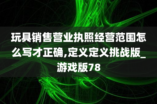 玩具销售营业执照经营范围怎么写才正确,定义定义挑战版_游戏版78