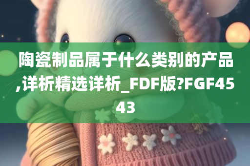 陶瓷制品属于什么类别的产品,详析精选详析_FDF版?FGF4543