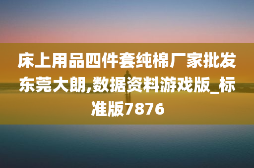 床上用品四件套纯棉厂家批发东莞大朗,数据资料游戏版_标准版7876