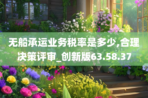 无船承运业务税率是多少,合理决策评审_创新版63.58.37