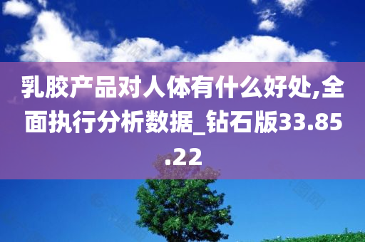 乳胶产品对人体有什么好处,全面执行分析数据_钻石版33.85.22