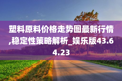 塑料原料价格走势图最新行情,稳定性策略解析_娱乐版43.64.23