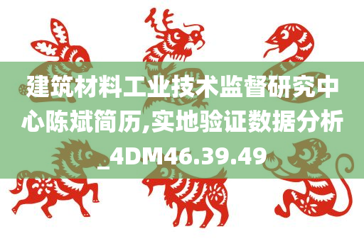 建筑材料工业技术监督研究中心陈斌简历,实地验证数据分析_4DM46.39.49