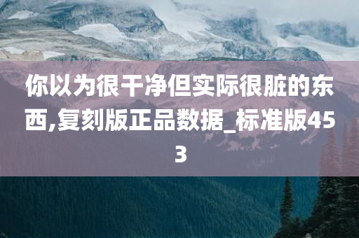 你以为很干净但实际很脏的东西,复刻版正品数据_标准版453