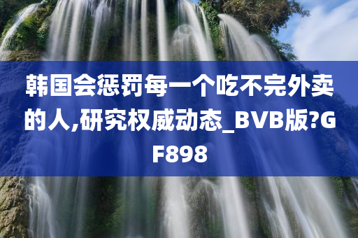 韩国会惩罚每一个吃不完外卖的人,研究权威动态_BVB版?GF898