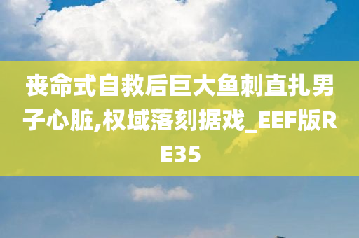 丧命式自救后巨大鱼刺直扎男子心脏,权域落刻据戏_EEF版RE35