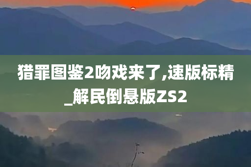 猎罪图鉴2吻戏来了,速版标精_解民倒悬版ZS2