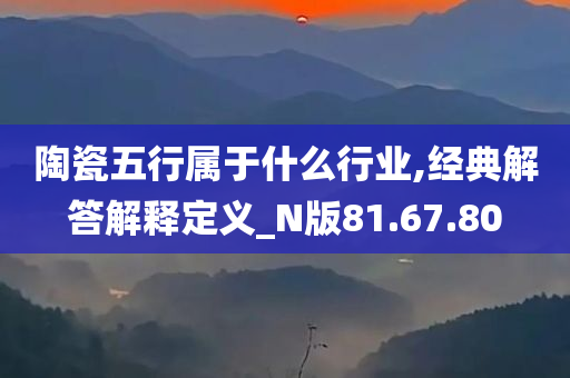 陶瓷五行属于什么行业,经典解答解释定义_N版81.67.80