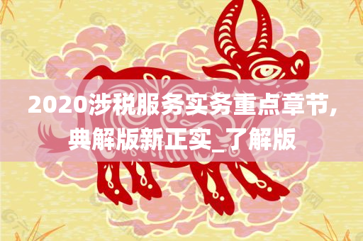 2020涉税服务实务重点章节,典解版新正实_了解版