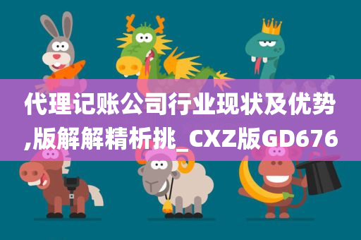 代理记账公司行业现状及优势,版解解精析挑_CXZ版GD676