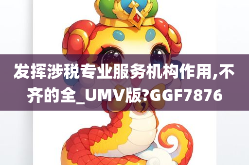 发挥涉税专业服务机构作用,不齐的全_UMV版?GGF7876