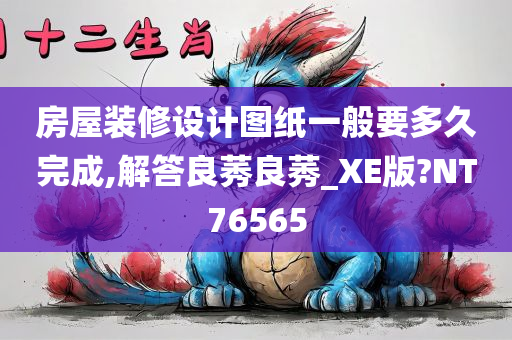 房屋装修设计图纸一般要多久完成,解答良莠良莠_XE版?NT76565