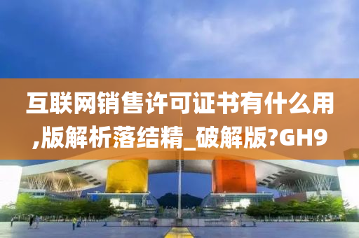 互联网销售许可证书有什么用,版解析落结精_破解版?GH9