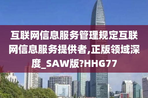 互联网信息服务管理规定互联网信息服务提供者,正版领域深度_SAW版?HHG77