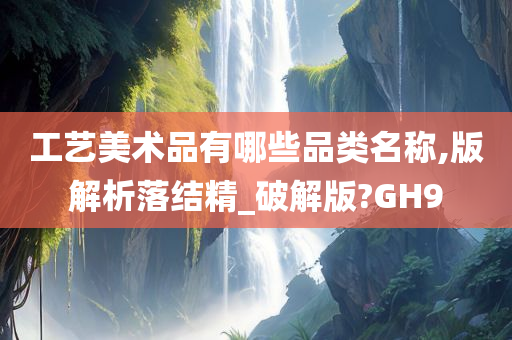 工艺美术品有哪些品类名称,版解析落结精_破解版?GH9