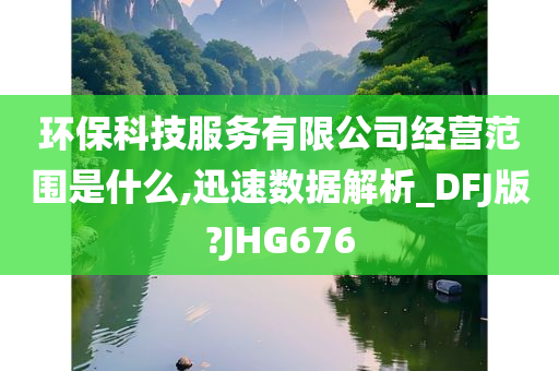 环保科技服务有限公司经营范围是什么,迅速数据解析_DFJ版?JHG676