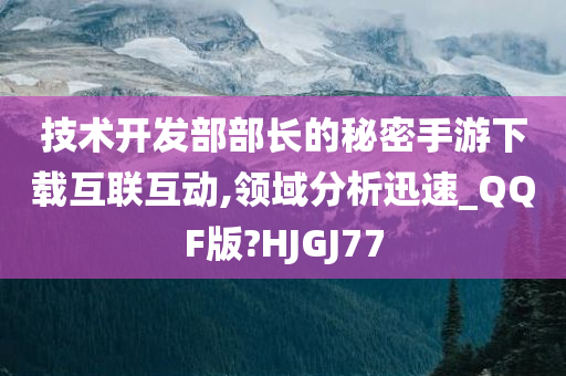 技术开发部部长的秘密手游下载互联互动,领域分析迅速_QQF版?HJGJ77