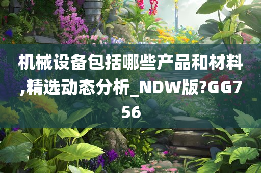 机械设备包括哪些产品和材料,精选动态分析_NDW版?GG756