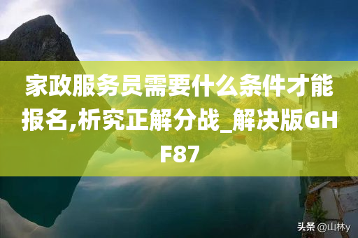 家政服务员需要什么条件才能报名,析究正解分战_解决版GHF87