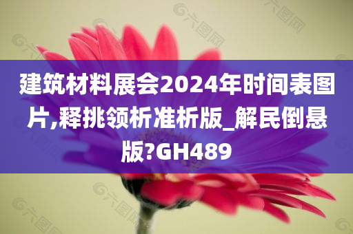 建筑材料展会2024年时间表图片,释挑领析准析版_解民倒悬版?GH489