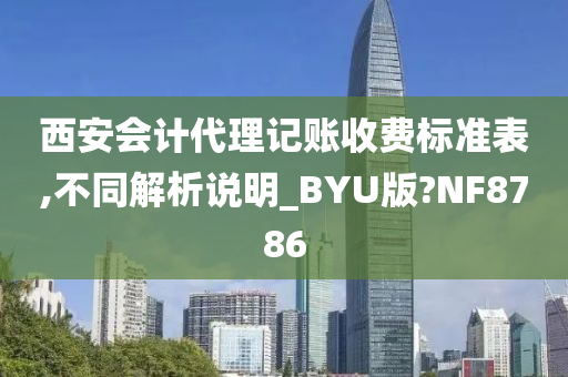 西安会计代理记账收费标准表,不同解析说明_BYU版?NF8786