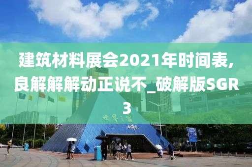 建筑材料展会2021年时间表,良解解解动正说不_破解版SGR3