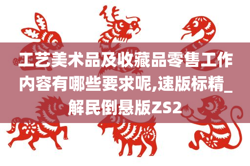 工艺美术品及收藏品零售工作内容有哪些要求呢,速版标精_解民倒悬版ZS2