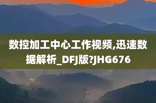 数控加工中心工作视频,迅速数据解析_DFJ版?JHG676