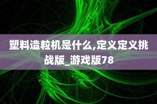 塑料造粒机是什么,定义定义挑战版_游戏版78