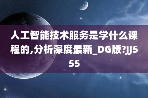 人工智能技术服务是学什么课程的,分析深度最新_DG版?JJ555