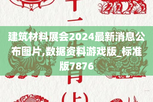 建筑材料展会2024最新消息公布图片,数据资料游戏版_标准版7876