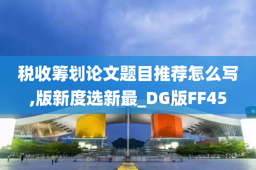 税收筹划论文题目推荐怎么写,版新度选新最_DG版FF45