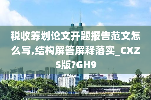 税收筹划论文开题报告范文怎么写,结构解答解释落实_CXZS版?GH9