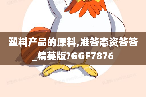 塑料产品的原料,准答态资答答_精英版?GGF7876