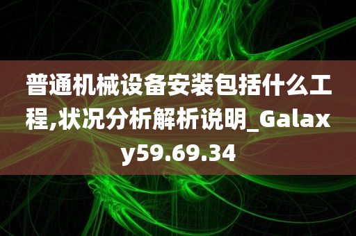 普通机械设备安装包括什么工程,状况分析解析说明_Galaxy59.69.34