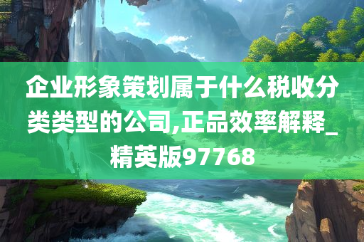 企业形象策划属于什么税收分类类型的公司,正品效率解释_精英版97768