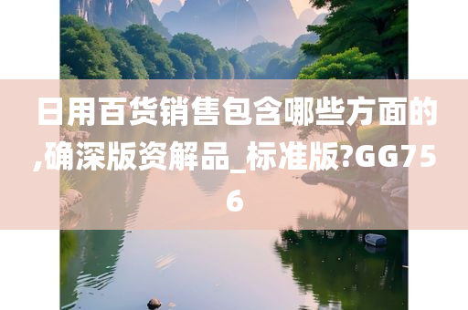 日用百货销售包含哪些方面的,确深版资解品_标准版?GG756