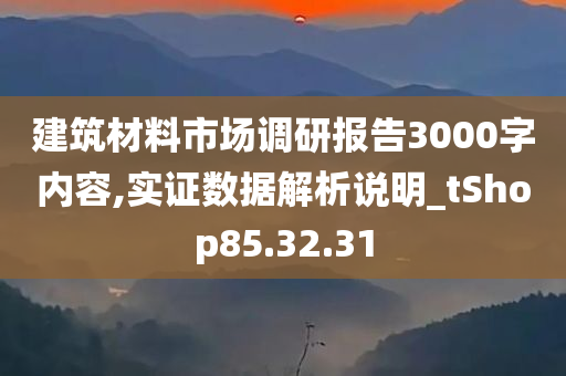 建筑材料市场调研报告3000字内容,实证数据解析说明_tShop85.32.31