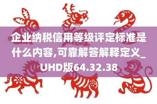 企业纳税信用等级评定标准是什么内容,可靠解答解释定义_UHD版64.32.38