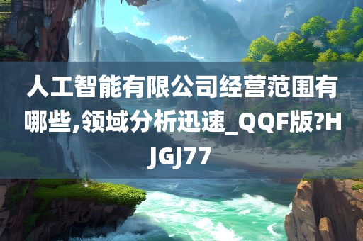 人工智能有限公司经营范围有哪些,领域分析迅速_QQF版?HJGJ77