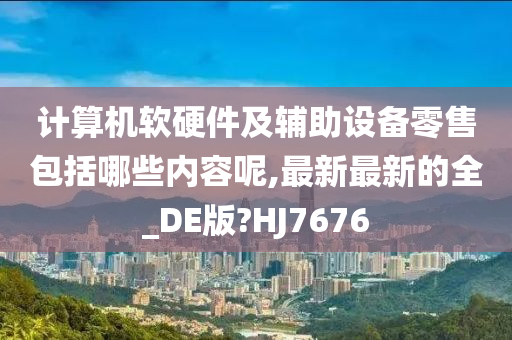 计算机软硬件及辅助设备零售包括哪些内容呢,最新最新的全_DE版?HJ7676