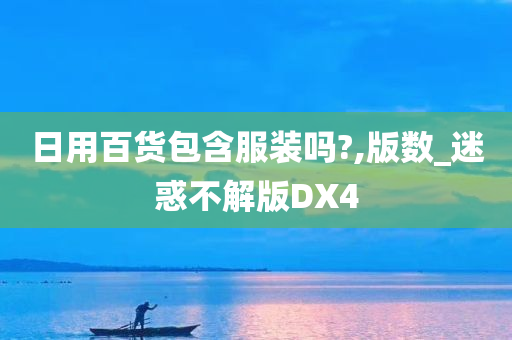 日用百货包含服装吗?,版数_迷惑不解版DX4