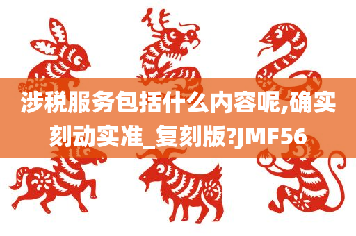 涉税服务包括什么内容呢,确实刻动实准_复刻版?JMF56