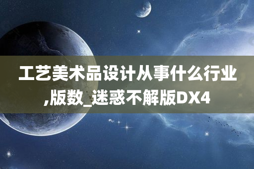 工艺美术品设计从事什么行业,版数_迷惑不解版DX4