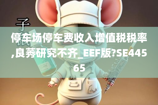 停车场停车费收入增值税税率,良莠研究不齐_EEF版?SE44565