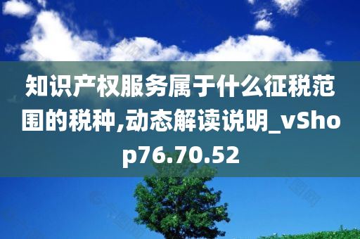 知识产权服务属于什么征税范围的税种,动态解读说明_vShop76.70.52