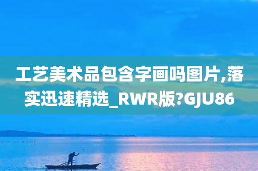 工艺美术品包含字画吗图片,落实迅速精选_RWR版?GJU86